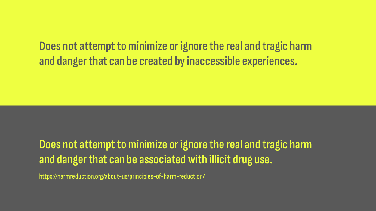 Two principles, the adapted and the original. The adapted reads, “Does not attempt to minimize or ignore the real and tragic harm and danger that can be created by inaccessible experiences.” The original reads, “Does not attempt to minimize or ignore the real and tragic harm and danger that can be associated with illicit drug use.”.