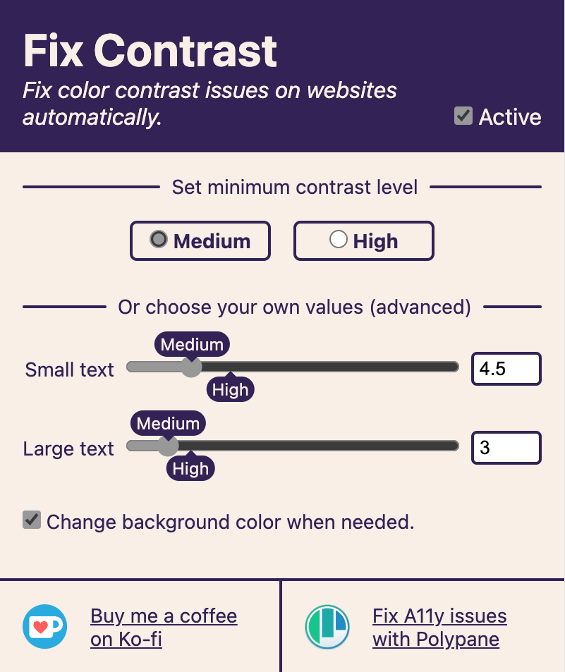 A browser extension dialog. It is titled, 'Fix contrast', and has a subtitle that reads, 'Fix color contrast issues on websites automatically' Next to the title is a checked checkbox with a label that reads, 'Active'. In the dialog's main body there two sections. The first is labeled, 'Set minimum contrast level', has options to set as either 'Medium' or 'High'. The second section is labeled, 'Or choose your own values (advanced)'. In this section are two range sliders with the ability to set small and large text sizes. There is also a checkbox labeled, 'Change background color when needed'. Finally, there is a dialog footer with options to sponsor on Ko-fi and the other is a prompt to download Polypane.