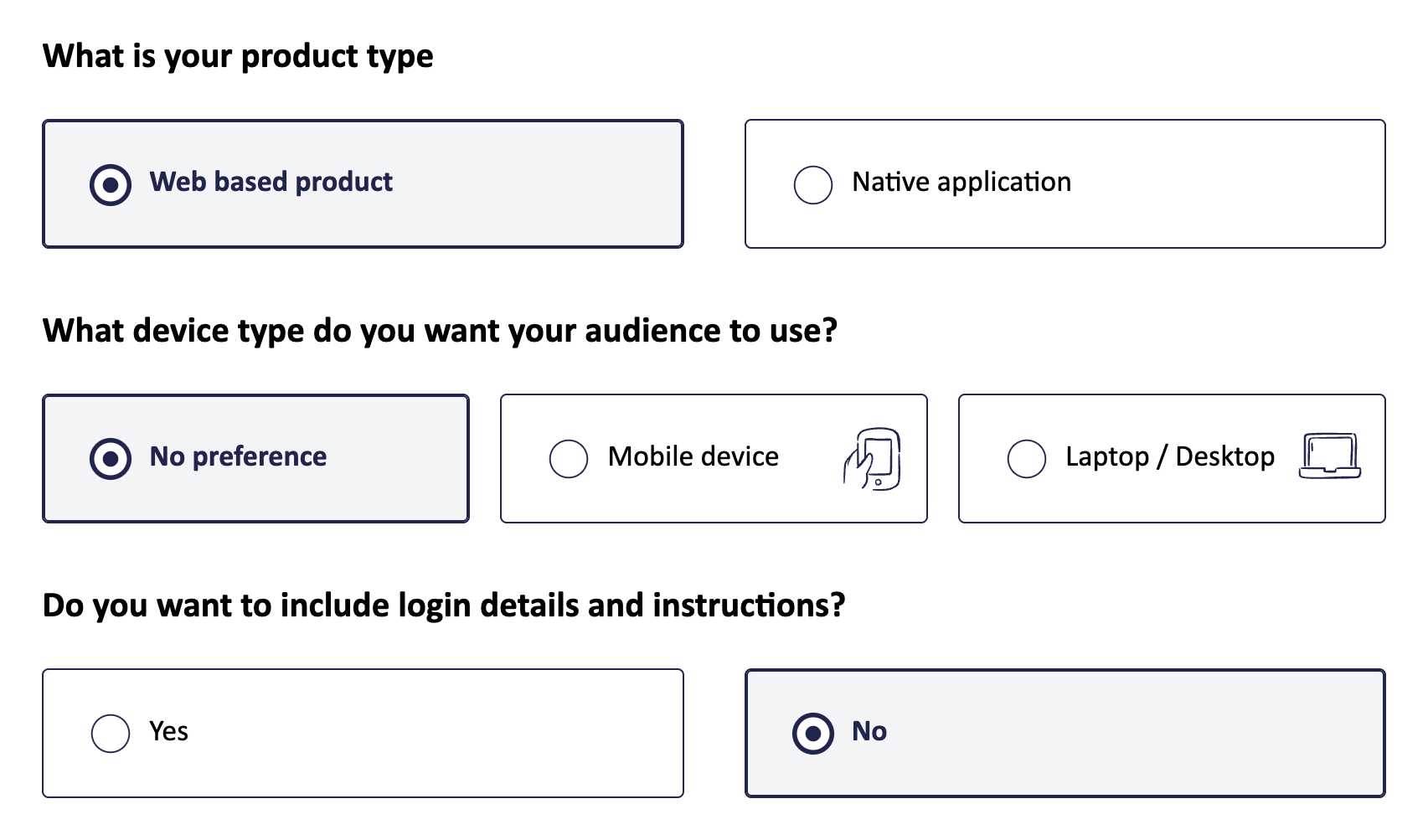 Three radio input groups. The first grouping is labeled, 'What is your project type', with two options. The options read, 'Web based product' and 'Native application'. The web based product option is selected. The second grouping is labeled, 'What device type do you want your audience to use?', with three options. The options read, 'No preference', 'Mobile device', and 'Laptop slash desktop' The no preference option is selected. The third grouping is labeled, 'Do you want to include login details and instructions?', with two options. The options are yes and no, with no selected. Cropped screenshot.