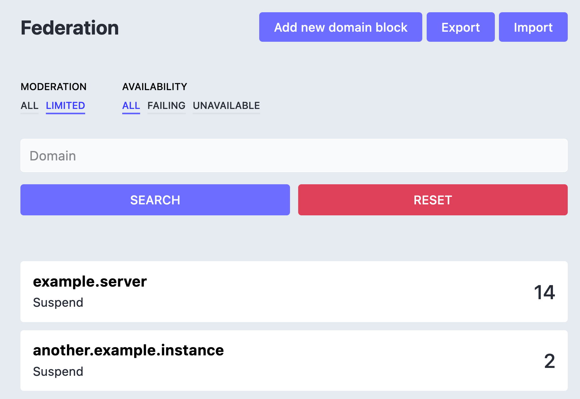 A cropped screenshot of Mastodon's domain block Federation preferences UI. The UI has a text input with a placeholder label that reads, 'Domain'. Following it are two large buttons that read, 'Search' and 'Reset'. Underneath the buttons is a list of two blocked domains. The first blocked domain is called 'example.server', and has a follower count of 14 accounts. The second blocked domain is, 'another.example.instance', and has a follower count of two. In the upper-right portion of the screenshot are three other buttons labeled, 'Add new domain block', 'Export', and 'Import'.