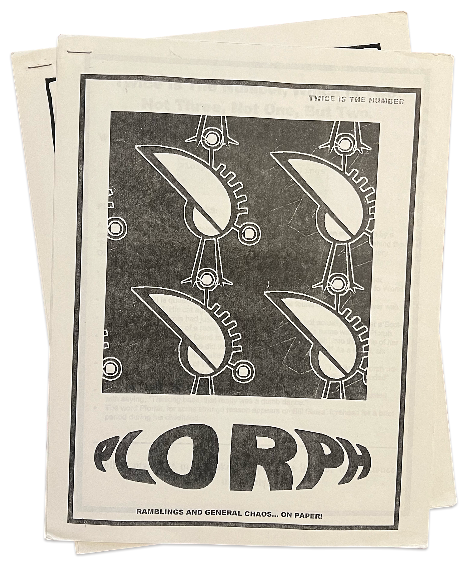 Two black and white photocopied zines, one stacked on top of the other. The zine’s title is ‘Plorph’ and features a repeating clipart pattern of a abstract-looking cartoon bird. The title’s typography uses a balloon text effect. The zine’s tagline reads, ‘Ramblings and general chaos… on paper!’ and its issue number reads, ‘Twice is the number’. The zines are stapled 8.5 by 11 pages, and the paper is slightly yellowed with age.